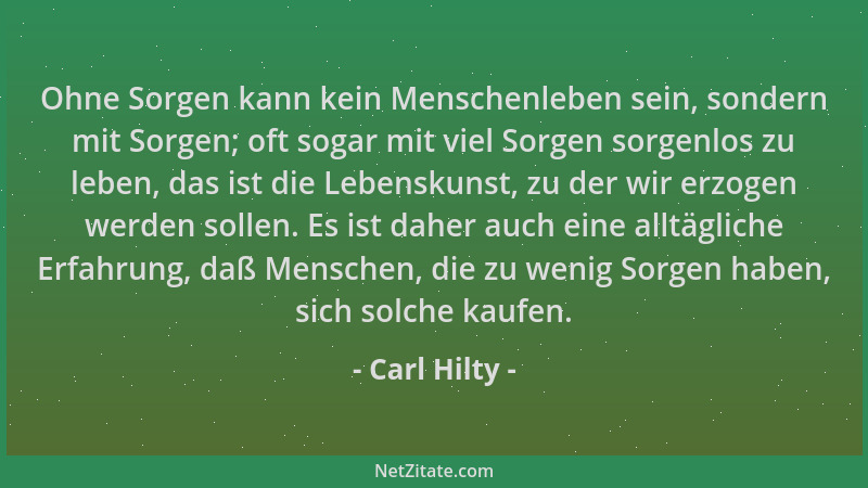Carl Hilty - Ohne Sorgen kann kein Menschenleben sein, sondern mit Sorgen; oft sogar mit viel Sorgen sorgenlos zu leben, da...