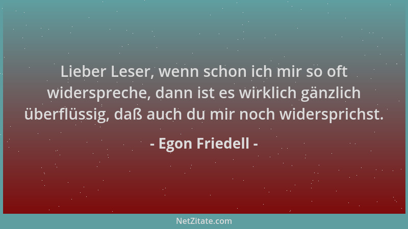 Egon Friedell - Lieber Leser, wenn schon ich mir so oft widerspreche, dann ist es wirklich gänzlich überflüssig, daß auch d...