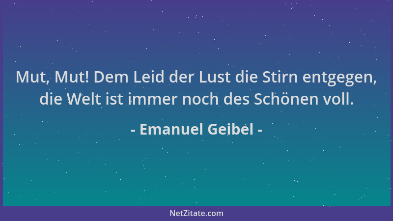 Emanuel Geibel - Mut, Mut! Dem Leid der Lust die Stirn entgegen, die Welt ist immer noch des Schönen voll....