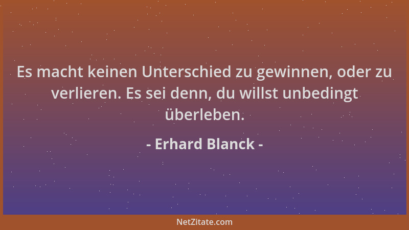 Erhard Blanck - Es macht keinen Unterschied zu gewinnen, oder zu verlieren. Es sei denn, du willst unbedingt überleben....