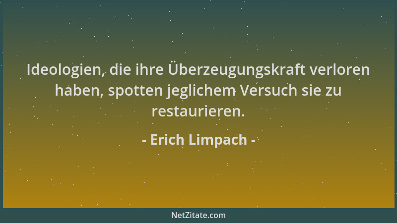 Erich Limpach - Ideologien, die ihre Überzeugungskraft verloren haben, spotten jeglichem Versuch sie zu restaurieren....