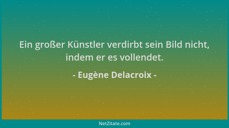 Eugène Delacroix - Ein großer Künstler verdirbt sein Bild nicht, indem er es vollendet....