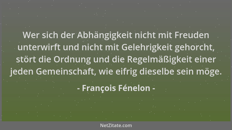 François Fénelon - Wer sich der Abhängigkeit nicht mit Freuden unterwirft und nicht mit Gelehrigkeit gehorcht, stört die Or...