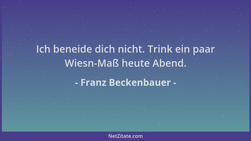 Franz Beckenbauer - Ich beneide dich nicht. Trink ein paar Wiesn-Maß heute Abend....