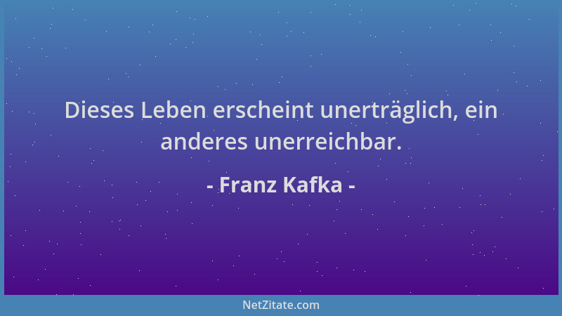 Franz Kafka - Dieses Leben erscheint unerträglich, ein anderes unerreichbar....