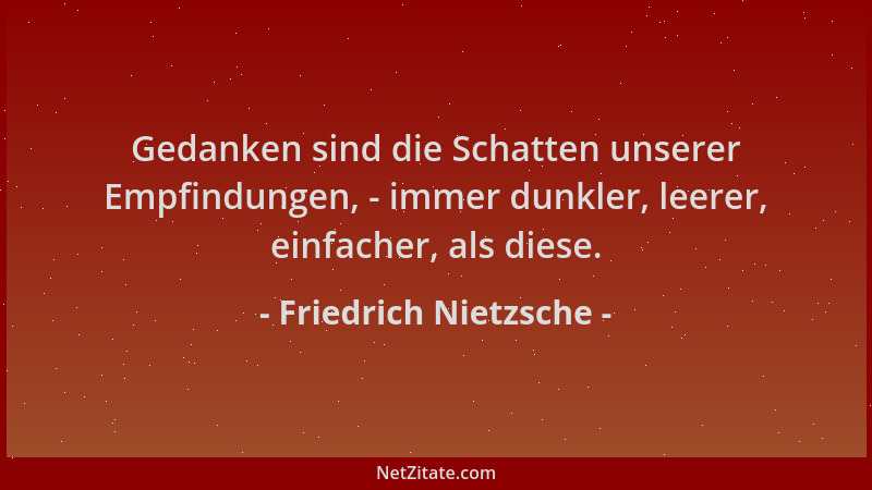 Friedrich Nietzsche - Gedanken sind die Schatten unserer Empfindungen, - immer dunkler, leerer, einfacher, als diese....