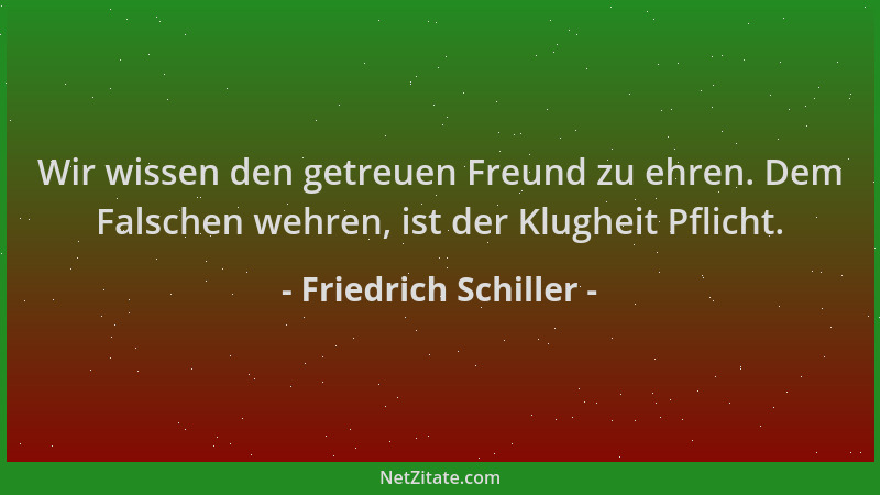 Friedrich Schiller - Wir wissen den getreuen Freund zu ehren. Dem Falschen wehren, ist der Klugheit Pflicht....