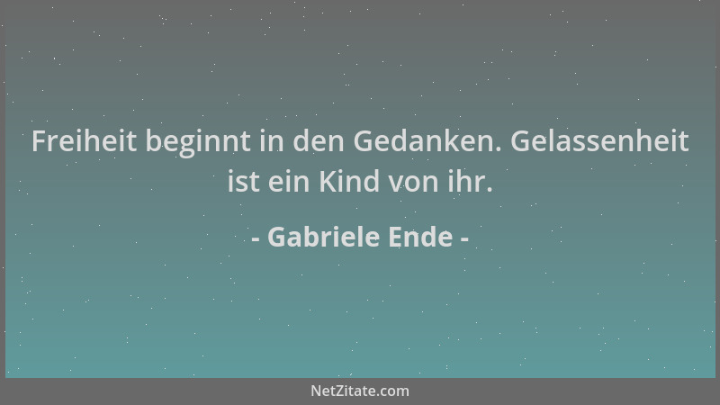 Gabriele Ende - Freiheit beginnt in den Gedanken. Gelassenheit ist ein Kind von ihr....