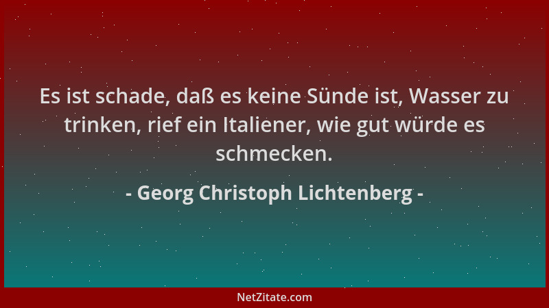 Georg Christoph Lichtenberg - Es ist schade, daß es keine Sünde ist, Wasser zu trinken, rief ein Italiener, wie gut würde e...