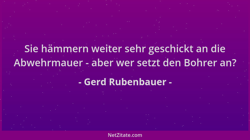 Gerd Rubenbauer - Sie hämmern weiter sehr geschickt an die Abwehrmauer - aber wer setzt den Bohrer an?...