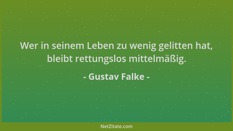 Gustav Falke - Wer in seinem Leben zu wenig gelitten hat, bleibt rettungslos mittelmäßig....