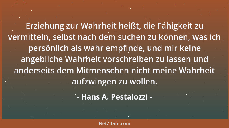 Hans A. Pestalozzi - Erziehung zur Wahrheit heißt, die Fähigkeit zu vermitteln, selbst nach dem suchen zu können, was ich p...