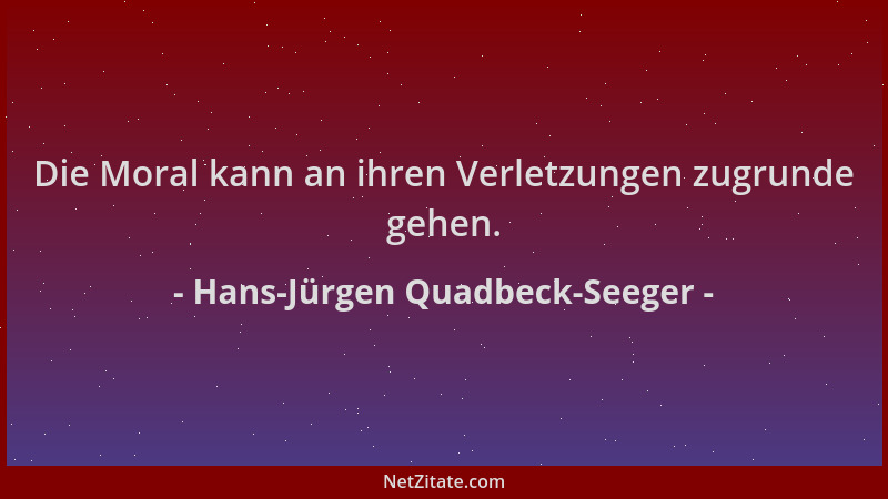 Hans-Jürgen Quadbeck-Seeger - Die Moral kann an ihren Verletzungen zugrunde gehen....