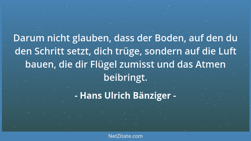 Hans Ulrich Bänziger - Darum nicht glauben, dass der Boden, auf den du den Schritt setzt, dich trüge, sondern auf die Luft...