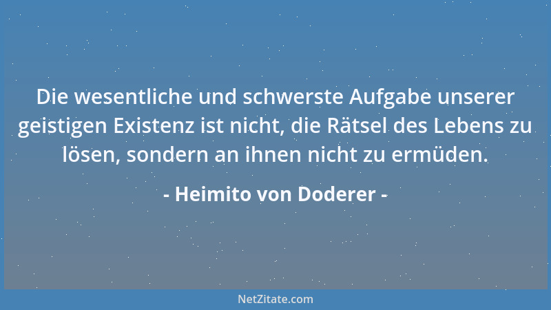 Heimito von Doderer - Die wesentliche und schwerste Aufgabe unserer geistigen Existenz ist nicht, die Rätsel des Lebens zu...
