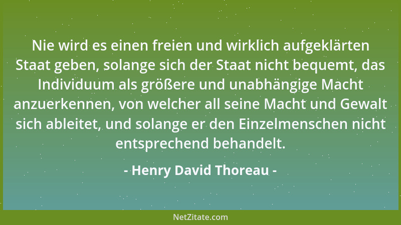 Henry David Thoreau - Nie wird es einen freien und wirklich aufgeklärten Staat geben, solange sich der Staat nicht bequemt,...