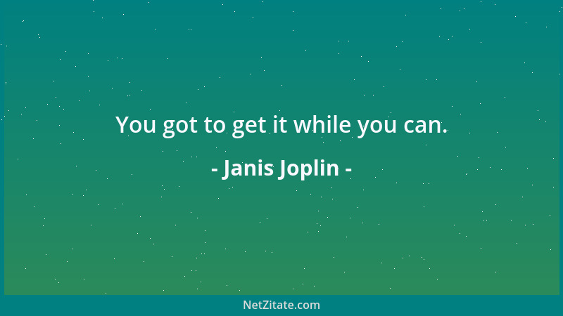 Janis Joplin - You got to get it while you can....