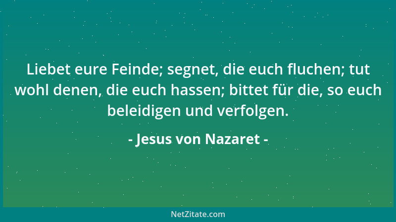 Jesus von Nazaret - Liebet eure Feinde; segnet, die euch fluchen; tut wohl denen, die euch hassen; bittet für die, so euch...