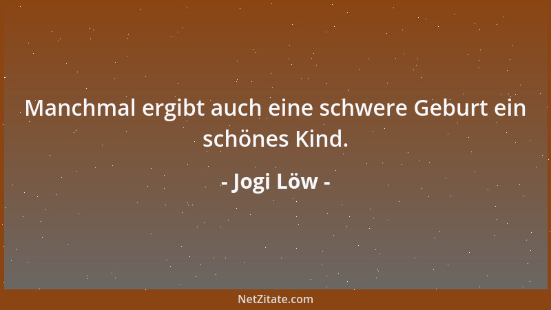 Jogi Löw - Manchmal ergibt auch eine schwere Geburt ein schönes Kind....