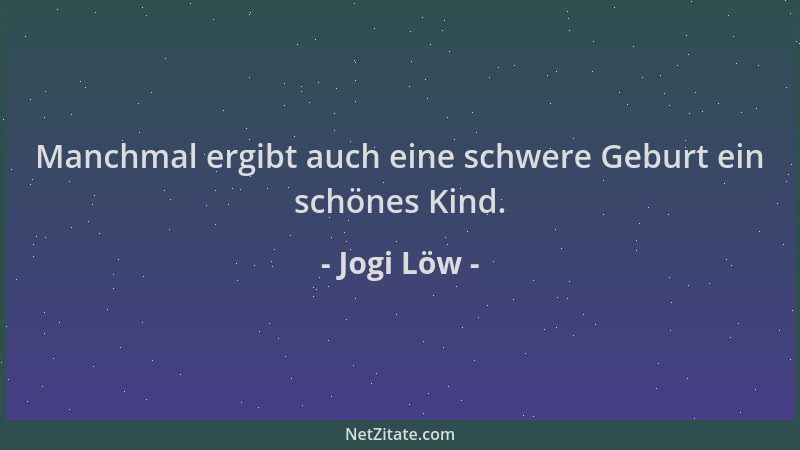Jogi Löw - Manchmal ergibt auch eine schwere Geburt ein schönes Kind....