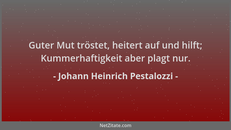 Johann Heinrich Pestalozzi - Guter Mut tröstet, heitert auf und hilft; Kummerhaftigkeit aber plagt nur....