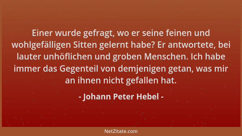 Johann Peter Hebel - Einer wurde gefragt, wo er seine feinen und wohlgefälligen Sitten gelernt habe? Er antwortete, bei lau...