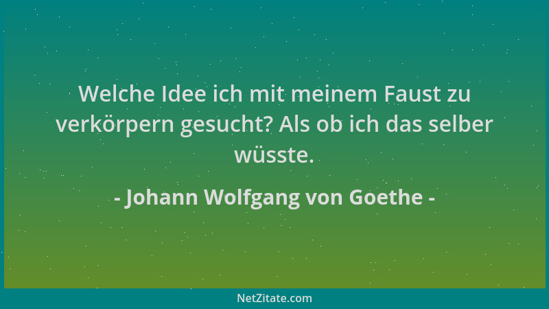 Johann Wolfgang von Goethe - Welche Idee ich mit meinem Faust zu verkörpern gesucht? Als ob ich das selber wüsste....