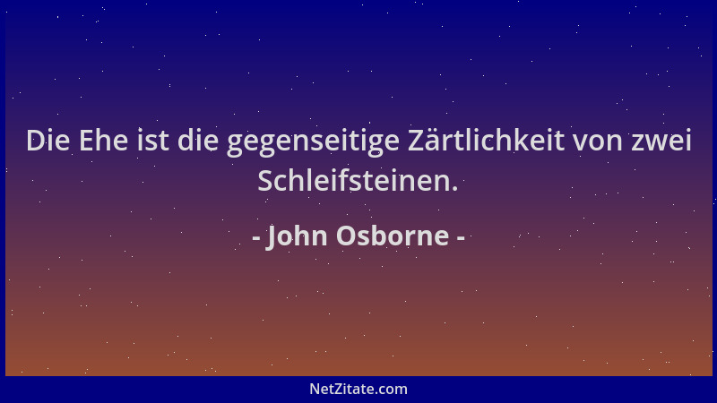 John Osborne - Die Ehe ist die gegenseitige Zärtlichkeit von zwei Schleifsteinen....