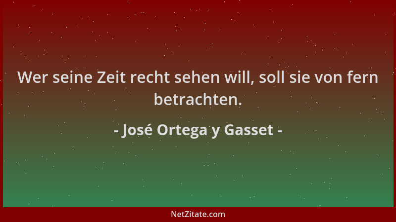 José Ortega y Gasset - Wer seine Zeit recht sehen will, soll sie von fern betrachten....