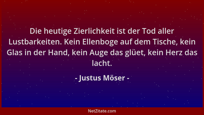 Justus Möser - Die heutige Zierlichkeit ist der Tod aller Lustbarkeiten. Kein Ellenboge auf dem Tische, kein Glas in der Ha...