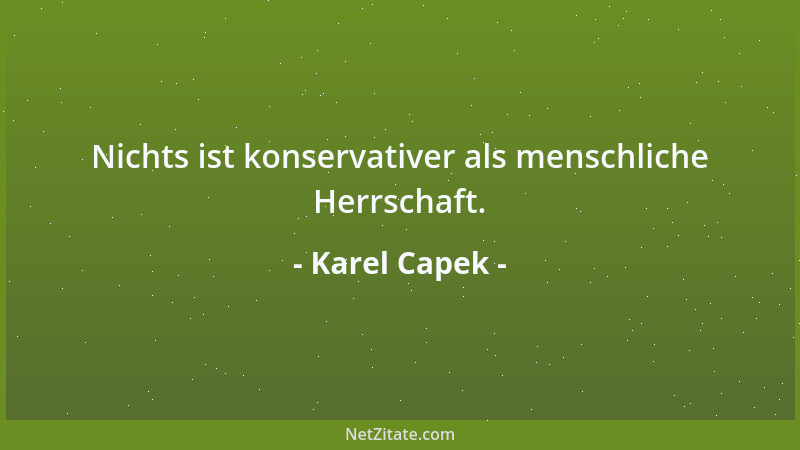 Karel Capek - Nichts ist konservativer als menschliche Herrschaft....