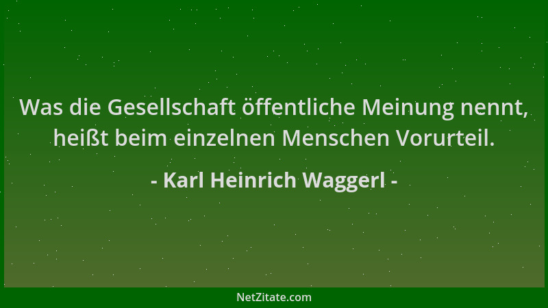Karl Heinrich Waggerl - Was die Gesellschaft öffentliche Meinung nennt, heißt beim einzelnen Menschen Vorurteil....