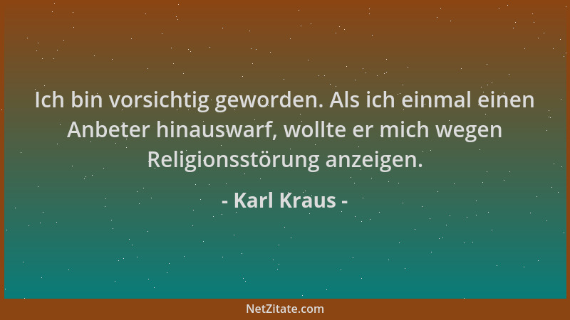 Karl Kraus - Ich bin vorsichtig geworden. Als ich einmal einen Anbeter hinauswarf, wollte er mich wegen Religionsstörung an...