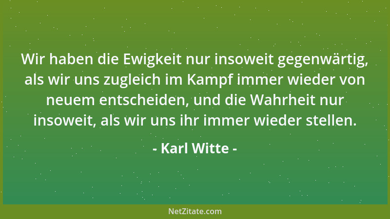 Karl Witte - Wir haben die Ewigkeit nur insoweit gegenwärtig, als wir uns zugleich im Kampf immer wieder von neuem entschei...