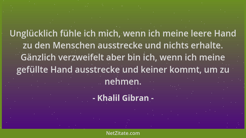 Khalil Gibran - Unglücklich fühle ich mich, wenn ich meine leere Hand zu den Menschen ausstrecke und nichts erhalte. Gänzli...