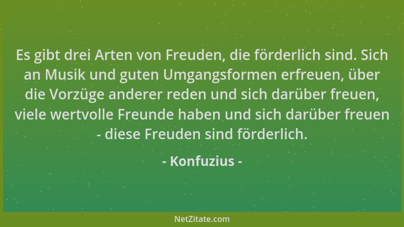 Konfuzius - Es gibt drei Arten von Freuden, die förderlich sind. Sich an Musik und guten Umgangsformen erfreuen, über die V...