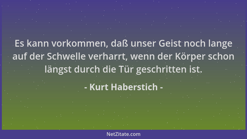 Kurt Haberstich - Es kann vorkommen, daß unser Geist noch lange auf der Schwelle verharrt, wenn der Körper schon längst dur...