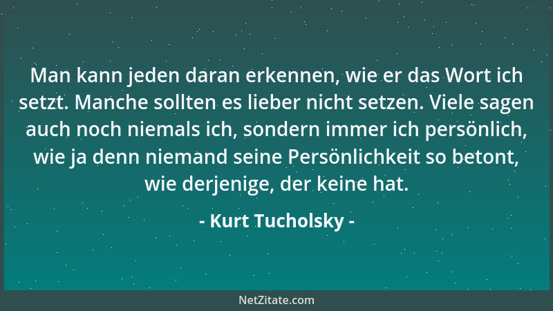 Kurt Tucholsky - Man kann jeden daran erkennen, wie er das Wort ich setzt. Manche sollten es lieber nicht setzen. Viele sag...