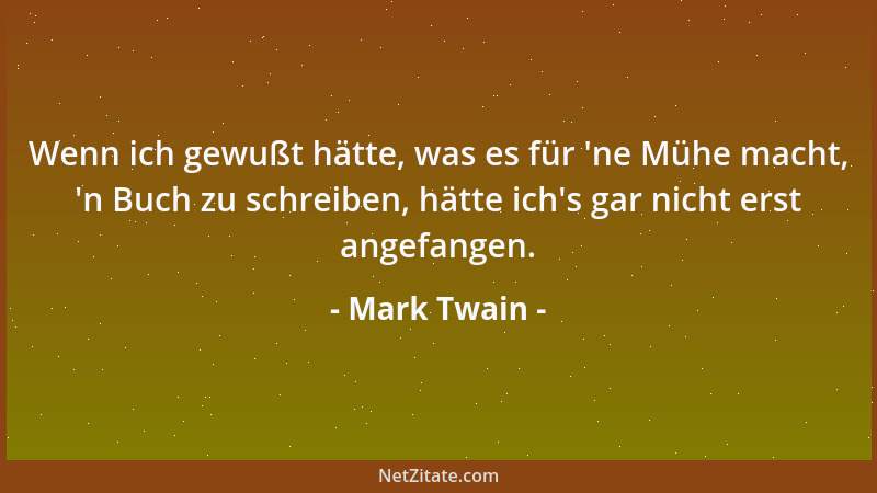 Mark Twain - Wenn ich gewußt hätte, was es für  'ne Mühe macht,  'n Buch zu schreiben, hätte ich 's gar nicht erst angefangen....