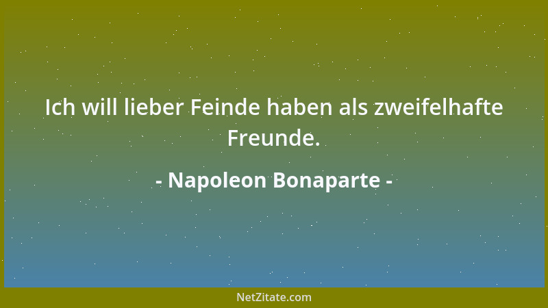 Napoleon Bonaparte - Ich will lieber Feinde haben als zweifelhafte Freunde....
