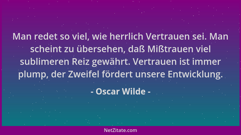 Oscar Wilde - Man redet so viel, wie herrlich Vertrauen sei. Man scheint zu übersehen, daß Mißtrauen viel sublimeren Reiz g...