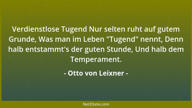 Otto von Leixner - Verdienstlose Tugend Nur selten ruht auf gutem Grunde, Was man im Leben  "Tugend " nennt, Denn halb entsta...