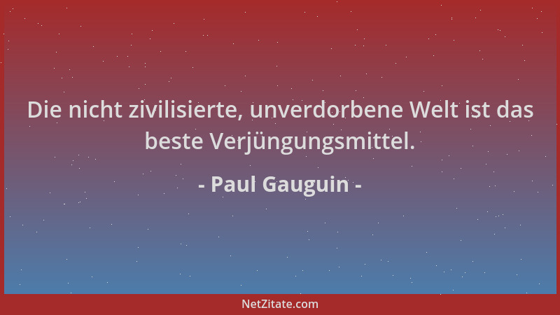 Paul Gauguin - Die nicht zivilisierte, unverdorbene Welt ist das beste Verjüngungsmittel....