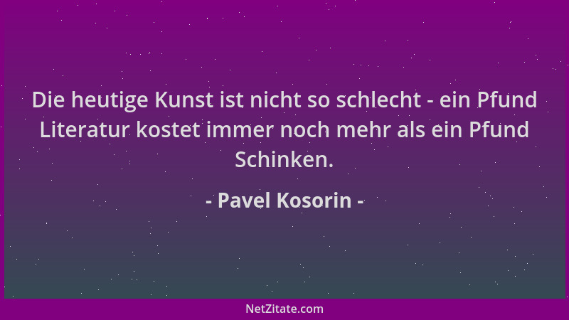Pavel Kosorin - Die heutige Kunst ist nicht so schlecht - ein Pfund Literatur kostet immer noch mehr als ein Pfund Schinken...