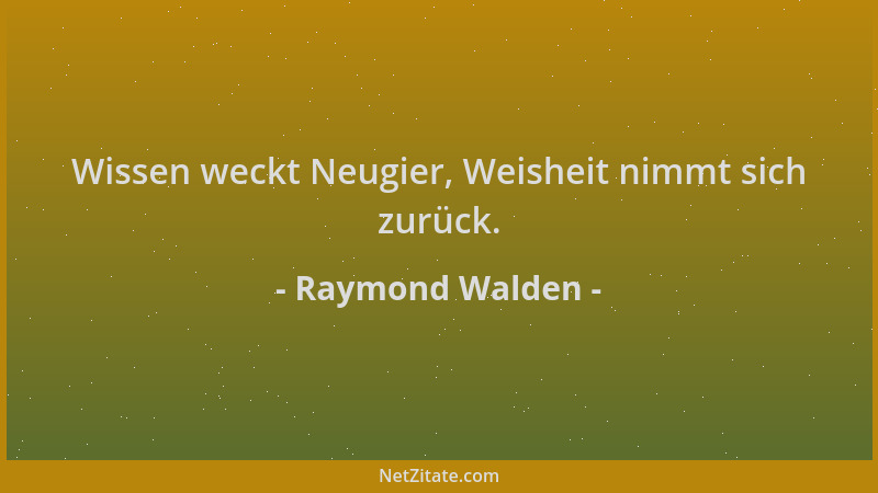 Raymond Walden - Wissen weckt Neugier, Weisheit nimmt sich zurück....