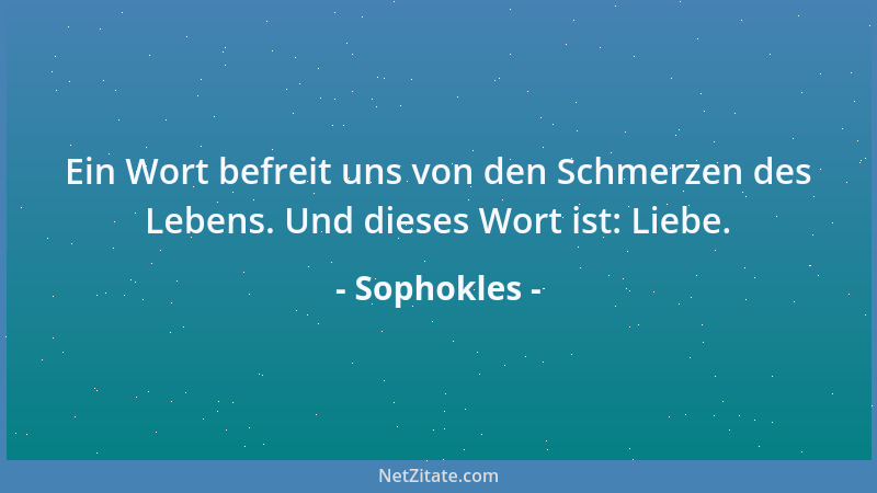 Sophokles - Ein Wort befreit uns von den Schmerzen des Lebens. Und dieses Wort ist: Liebe....