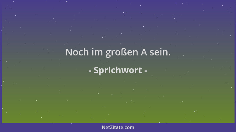 Sprichwort - Noch im großen A sein....
