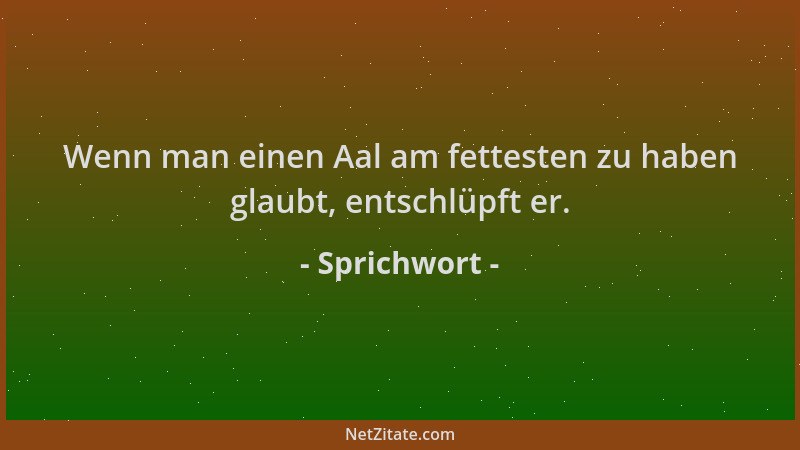 Sprichwort - Wenn man einen Aal am fettesten zu haben glaubt, entschlüpft er....