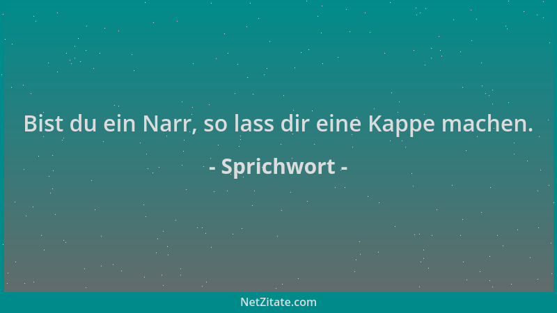 Sprichwort - Bist du ein Narr, so lass dir eine Kappe machen....