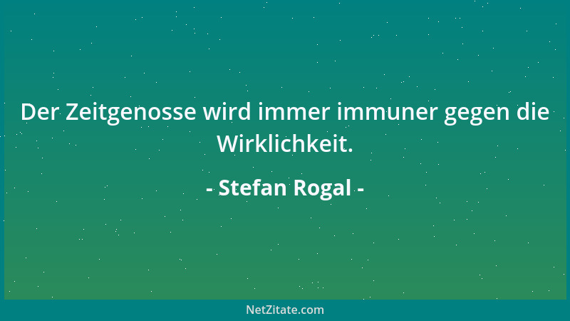 Stefan Rogal - Der Zeitgenosse wird immer immuner gegen die Wirklichkeit....